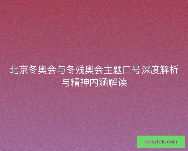 北京冬奥会与冬残奥会主题口号深度解析与精神内涵解读