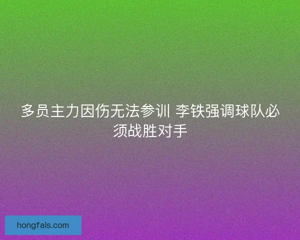 多员主力因伤无法参训 李铁强调球队必须战胜对手