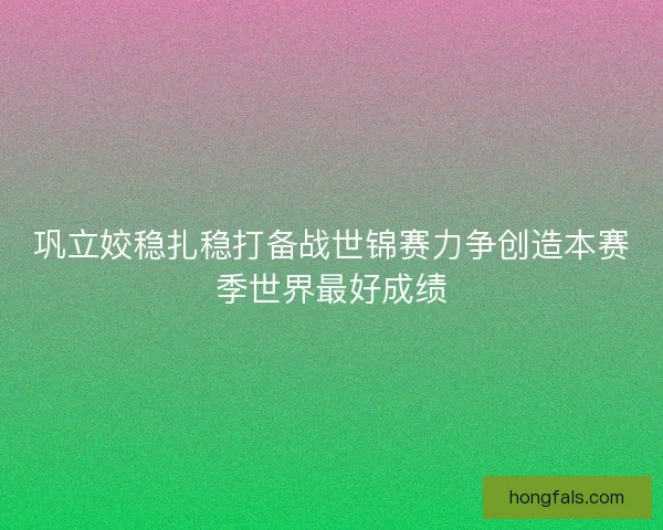 巩立姣稳扎稳打备战世锦赛力争创造本赛季世界最好成绩