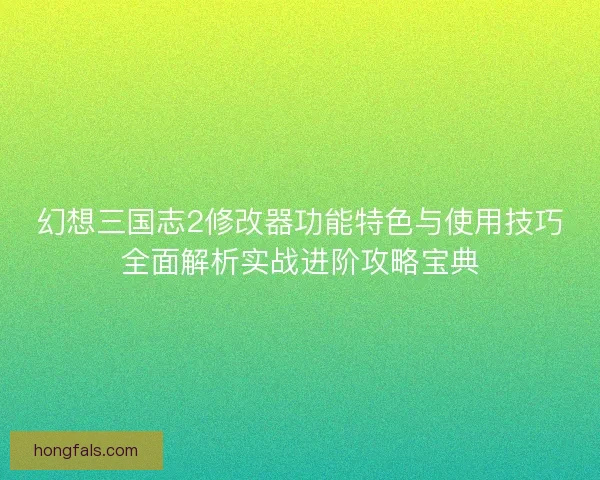 幻想三国志2修改器功能特色与使用技巧全面解析实战进阶攻略宝典